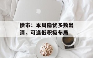 债市：本周隐忧多数出清，可逢低积极布局