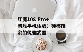 红魔10S Pro+游戏手机体验：硬核玩家的优雅武器