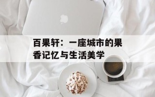 百果轩：一座城市的果香记忆与生活美学