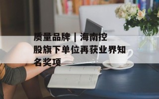 质量品牌 | 海南控股旗下单位再获业界知名奖项