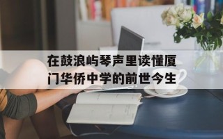 在鼓浪屿琴声里读懂厦门华侨中学的前世今生
