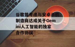 谷歌曾考虑与安卓手机制造商达成关于Gemini人工智能的独家合作协议