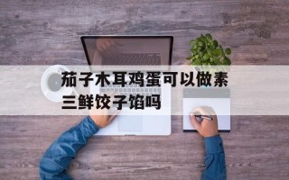 茄子木耳鸡蛋可以做素三鲜饺子馅吗