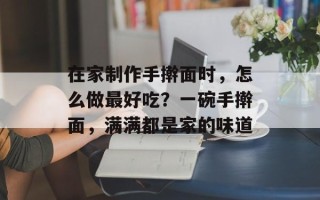 在家制作手擀面时，怎么做最好吃？一碗手擀面，满满都是家的味道