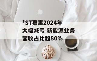 *ST嘉寓2024年大幅减亏 新能源业务营收占比超80%