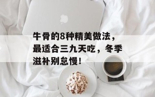 牛骨的8种精美做法，最适合三九天吃，冬季滋补别怠慢！