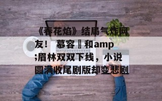 《春花焰》结局气炸网友！ 慕容璟和amp;眉林双双下线，小说圆满收尾剧版却变悲剧