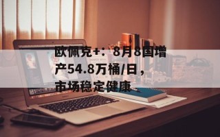 欧佩克+：8月8国增产54.8万桶/日，市场稳定健康