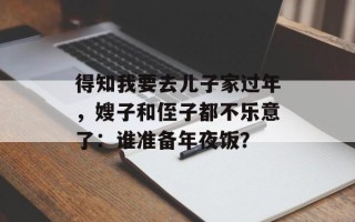 得知我要去儿子家过年，嫂子和侄子都不乐意了：谁准备年夜饭？