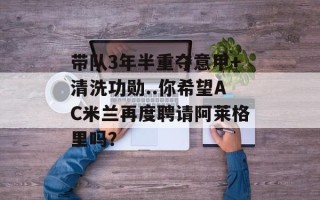 带队3年半重夺意甲+清洗功勋..你希望AC米兰再度聘请阿莱格里吗？