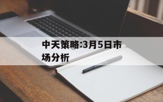 中天策略:3月5日市场分析
