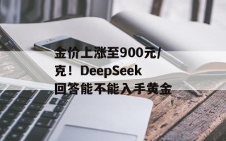 金价上涨至900元/克！DeepSeek回答能不能入手黄金