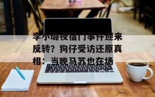 李小璐夜宿门事件迎来反转？狗仔受访还原真相：当晚马苏也在场
