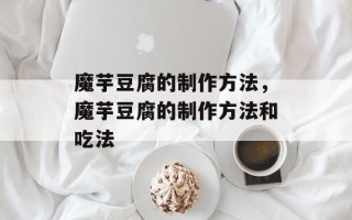 魔芋豆腐的制作方法，魔芋豆腐的制作方法和吃法