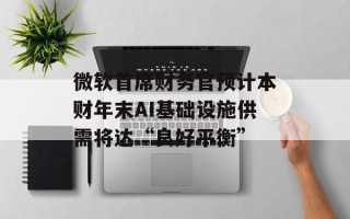 微软首席财务官预计本财年末AI基础设施供需将达“良好平衡”