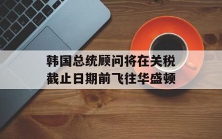 韩国总统顾问将在关税截止日期前飞往华盛顿