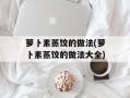 萝卜素蒸饺的做法(萝卜素蒸饺的做法大全)