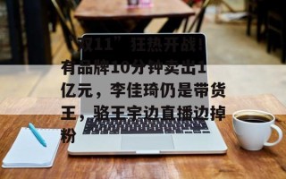 “双11”狂热开战！有品牌10分钟卖出1亿元，李佳琦仍是带货王，骆王宇边直播边掉粉