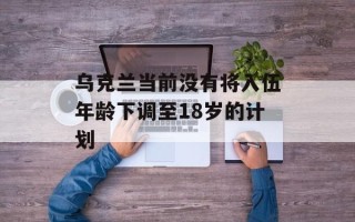 乌克兰当前没有将入伍年龄下调至18岁的计划
