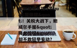 美联储集体按下"暂停键"！关税大战下，鲍威尔手握"降息按钮"却不敢轻举妄动？