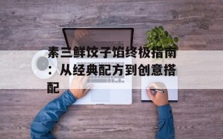 素三鲜饺子馅终极指南：从经典配方到创意搭配