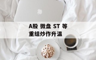 A股 微盘 ST 等重组炒作升温