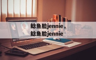 鲶鱼脸jennie，鲶鱼脸jennie
