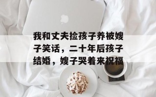 我和丈夫捡孩子养被嫂子笑话，二十年后孩子结婚，嫂子哭着来祝福