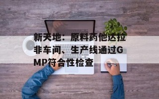 新天地：原料药他达拉非车间、生产线通过GMP符合性检查