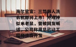 海尔官宣：三筒懒人洗衣机即将上市！外观神似米老鼠，曾被网友喊话，公司称周总已让工程师连夜开发