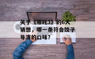 关于《哪吒3》的6大猜想，哪一条符合饺子导演的口味？