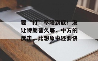 要“打”奉陪到底！没让特朗普久等，中方的反击，比想象中还要快