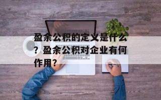 盈余公积的定义是什么？盈余公积对企业有何作用？