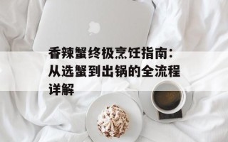香辣蟹终极烹饪指南：从选蟹到出锅的全流程详解