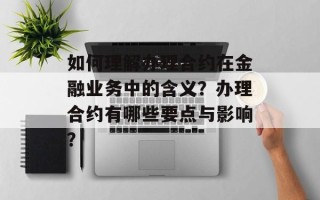 如何理解办理合约在金融业务中的含义？办理合约有哪些要点与影响？