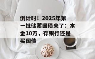 倒计时！2025年第一批储蓄国债来了：本金10万，存银行还是买国债