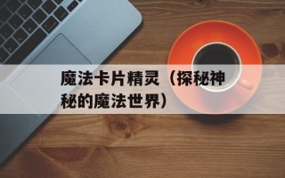 魔法卡片精灵（探秘神秘的魔法世界）