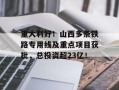 重大利好！山西多条铁路专用线及重点项目获批，总投资超23亿！