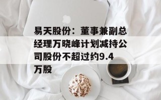 易天股份：董事兼副总经理万晓峰计划减持公司股份不超过约9.4万股