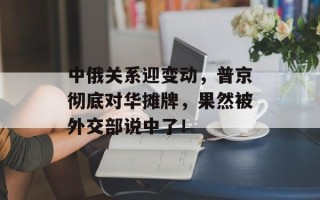 中俄关系迎变动，普京彻底对华摊牌，果然被外交部说中了！