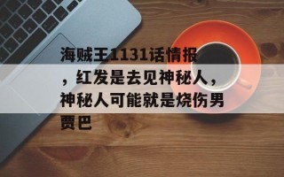 海贼王1131话情报，红发是去见神秘人，神秘人可能就是烧伤男贾巴