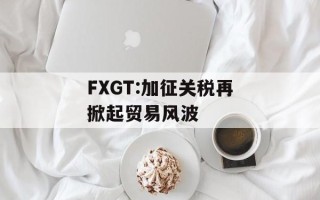 FXGT:加征关税再掀起贸易风波