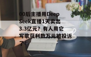00后主播用DeepSeek直播1天卖出3.3亿元？有人用它写歌获利数万元被投诉了！