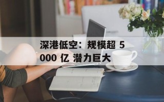 深港低空：规模超 5000 亿 潜力巨大