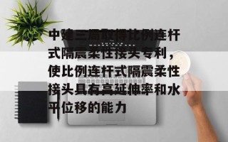 中建三局取得比例连杆式隔震柔性接头专利，使比例连杆式隔震柔性接头具有高延伸率和水平位移的能力
