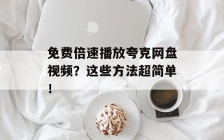 免费倍速播放夸克网盘视频？这些方法超简单！