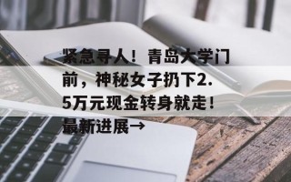 紧急寻人！青岛大学门前，神秘女子扔下2.5万元现金转身就走！最新进展→