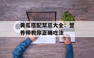 黄瓜搭配禁忌大全：营养师教你正确吃法