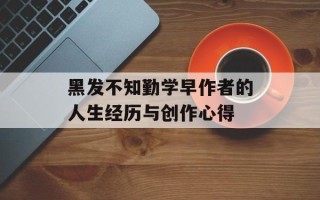 黑发不知勤学早作者的人生经历与创作心得