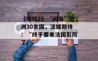 《哪吒2》“闹海”欧洲30余国，法媒期待：“终于要来法国影院了！”